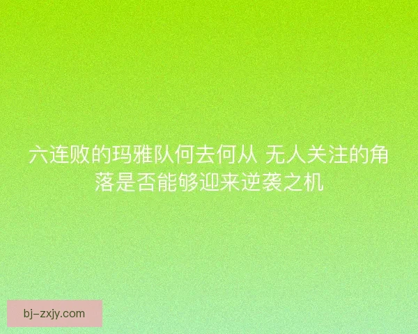 六连败的玛雅队何去何从 无人关注的角落是否能够迎来逆袭之机
