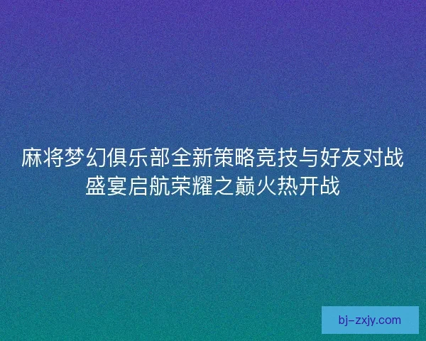 麻将梦幻俱乐部全新策略竞技与好友对战盛宴启航荣耀之巅火热开战