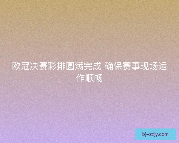 欧冠决赛彩排圆满完成 确保赛事现场运作顺畅