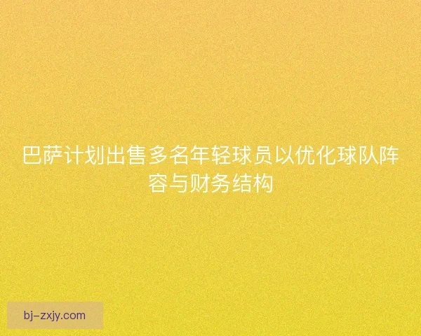 巴萨计划出售多名年轻球员以优化球队阵容与财务结构