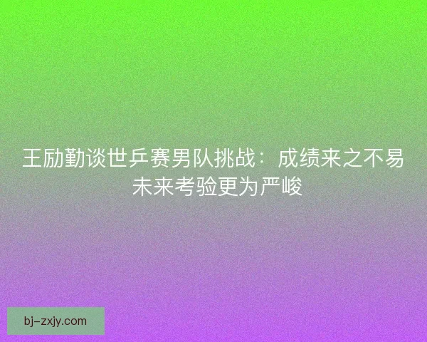 王励勤谈世乒赛男队挑战：成绩来之不易 未来考验更为严峻