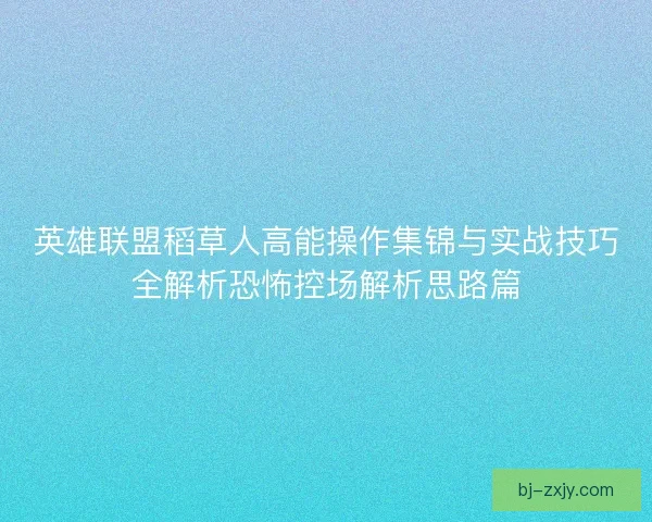 英雄联盟稻草人高能操作集锦与实战技巧全解析恐怖控场解析思路篇