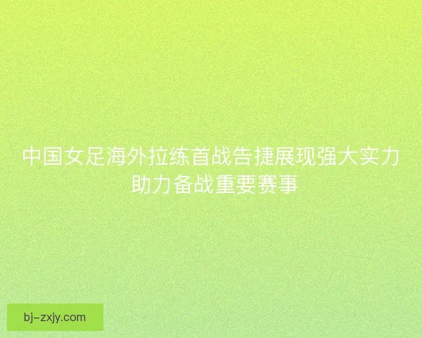 中国女足海外拉练首战告捷展现强大实力 助力备战重要赛事